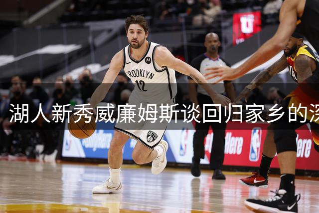 湖人新秀威廉姆斯谈回归家乡的深层意义